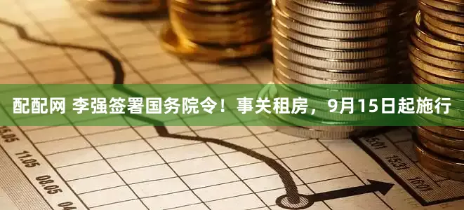 配配网 李强签署国务院令！事关租房，9月15日起施行