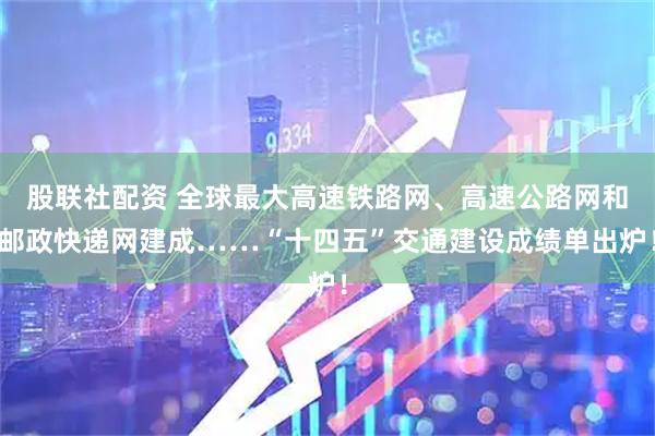 股联社配资 全球最大高速铁路网、高速公路网和邮政快递网建成……“十四五”交通建设成绩单出炉！