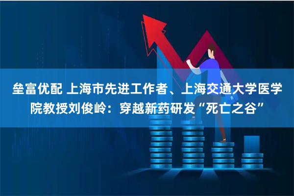 垒富优配 上海市先进工作者、上海交通大学医学院教授刘俊岭：穿越新药研发“死亡之谷”