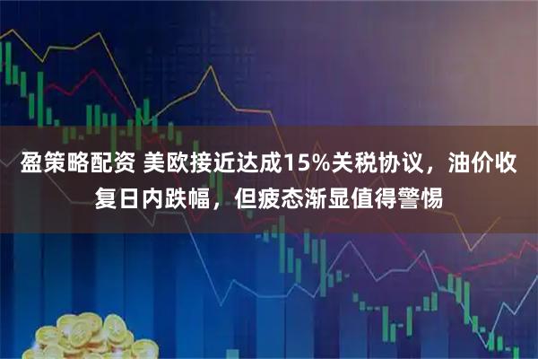 盈策略配资 美欧接近达成15%关税协议，油价收复日内跌幅，但疲态渐显值得警惕
