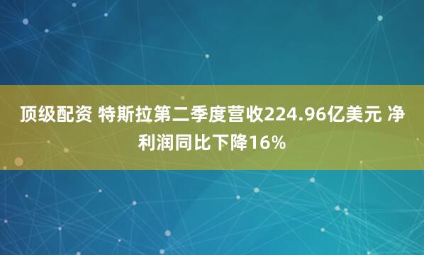 顶级配资 特斯拉第二季度营收224.96亿美元 净利润同比下降16%
