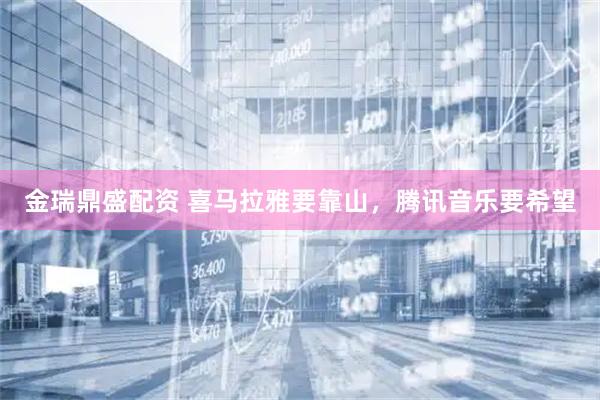 金瑞鼎盛配资 喜马拉雅要靠山，腾讯音乐要希望