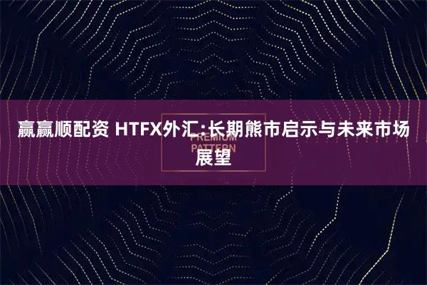 赢赢顺配资 HTFX外汇:长期熊市启示与未来市场展望