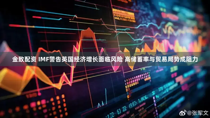 金致配资 IMF警告英国经济增长面临风险 高储蓄率与贸易局势成阻力