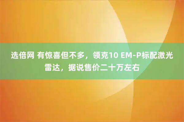 选倍网 有惊喜但不多，领克10 EM-P标配激光雷达，据说售价二十万左右
