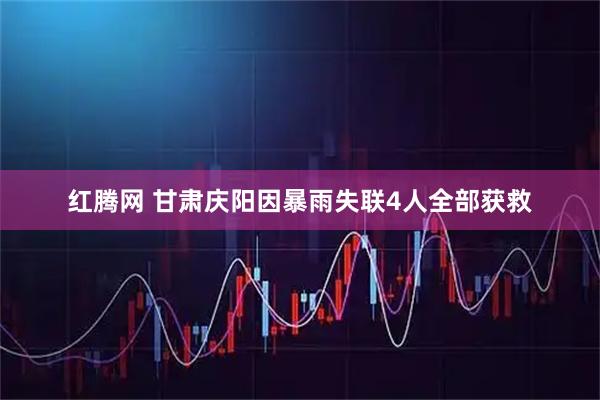 红腾网 甘肃庆阳因暴雨失联4人全部获救