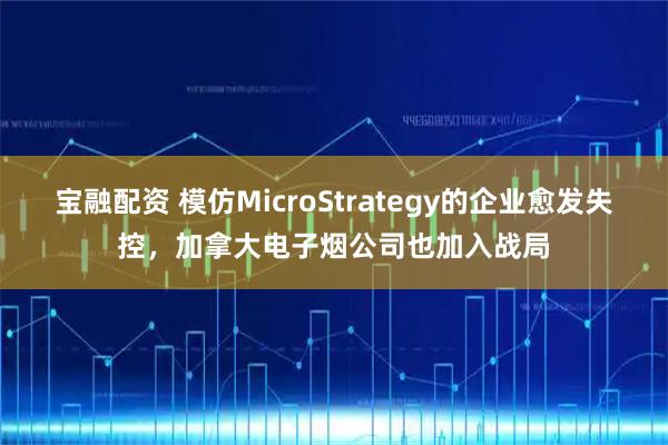 宝融配资 模仿MicroStrategy的企业愈发失控，加拿大电子烟公司也加入战局