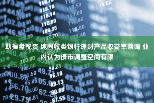 助操盘配资 纯固收类银行理财产品收益率回调 业内认为债市调整空间有限