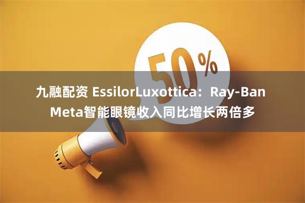 九融配资 EssilorLuxottica：Ray-Ban Meta智能眼镜收入同比增长两倍多