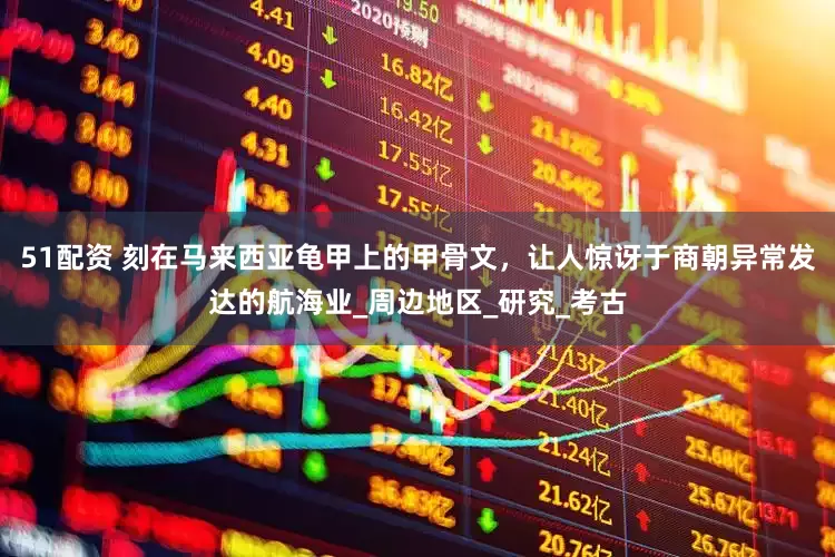51配资 刻在马来西亚龟甲上的甲骨文，让人惊讶于商朝异常发达的航海业_周边地区_研究_考古