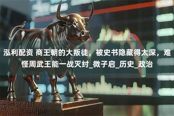 泓利配资 商王朝的大叛徒，被史书隐藏得太深，难怪周武王能一战灭纣_微子启_历史_政治