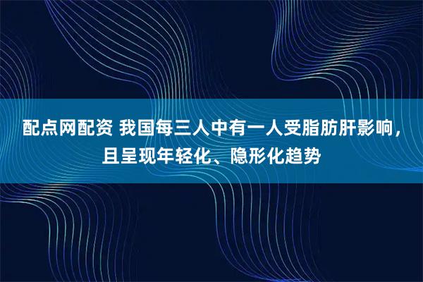 配点网配资 我国每三人中有一人受脂肪肝影响，且呈现年轻化、隐形化趋势
