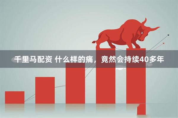 千里马配资 什么样的痛，竟然会持续40多年