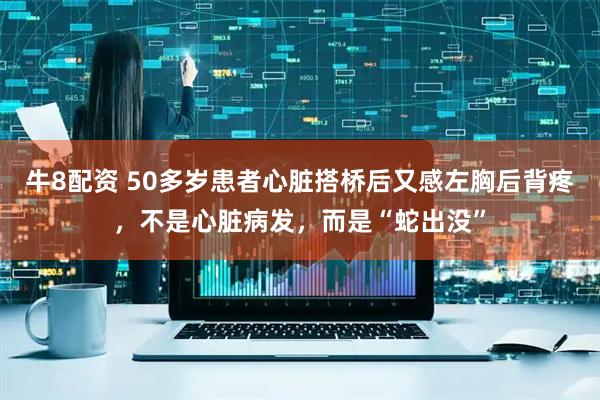 牛8配资 50多岁患者心脏搭桥后又感左胸后背疼，不是心脏病发，而是“蛇出没”