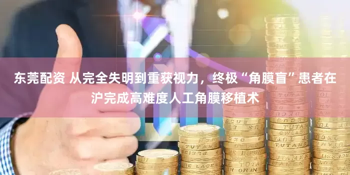 东莞配资 从完全失明到重获视力，终极“角膜盲”患者在沪完成高难度人工角膜移植术