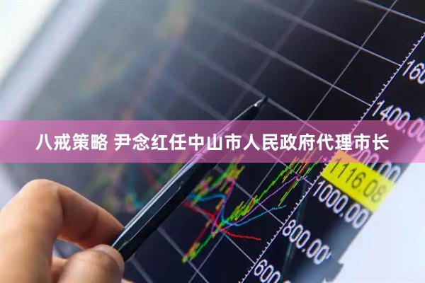 八戒策略 尹念红任中山市人民政府代理市长