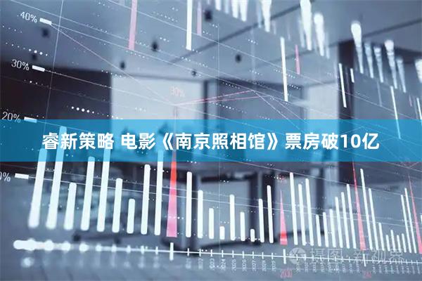 睿新策略 电影《南京照相馆》票房破10亿