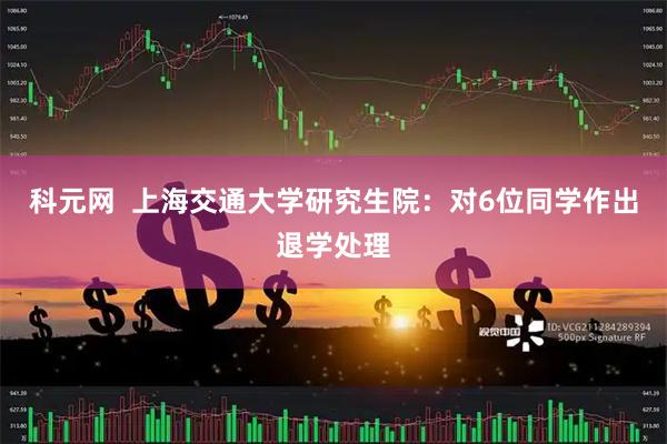 科元网  上海交通大学研究生院：对6位同学作出退学处理