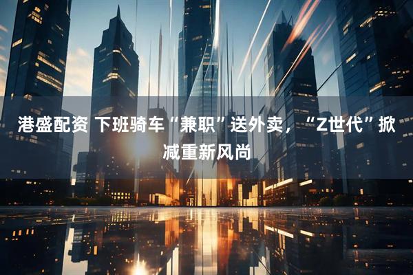 港盛配资 下班骑车“兼职”送外卖，“Z世代”掀减重新风尚