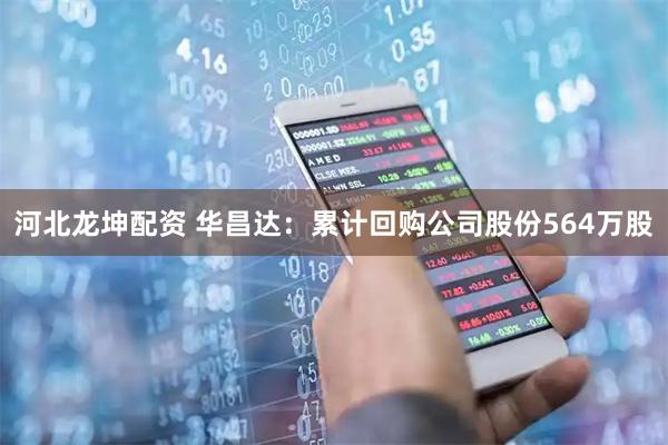河北龙坤配资 华昌达：累计回购公司股份564万股