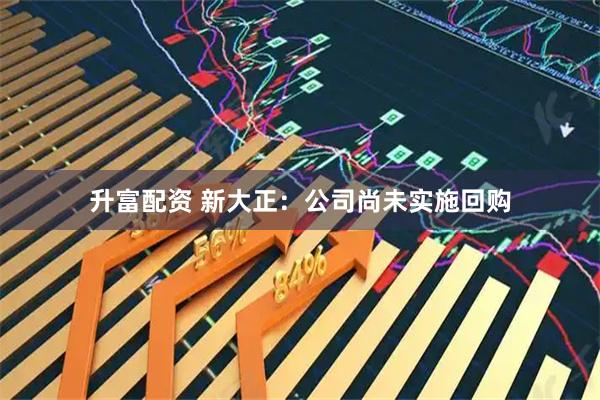 升富配资 新大正：公司尚未实施回购