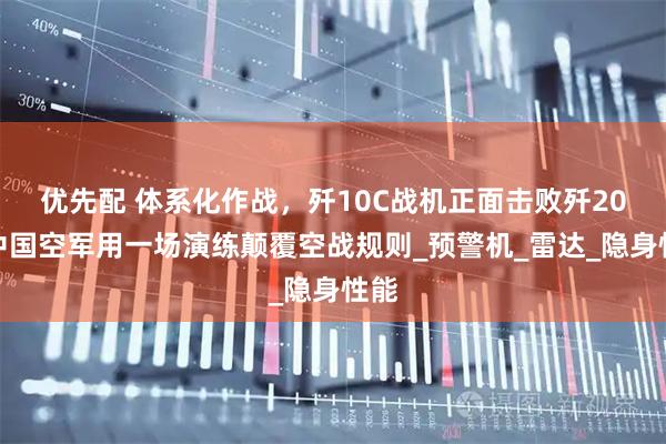 优先配 体系化作战，歼10C战机正面击败歼20，中国空军用一场演练颠覆空战规则_预警机_雷达_隐身性能