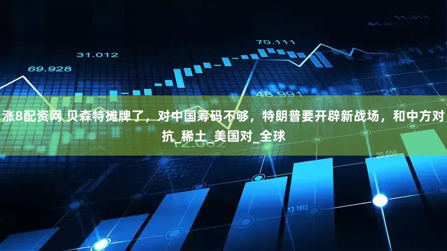 涨8配资网 贝森特摊牌了，对中国筹码不够，特朗普要开辟新战场，和中方对抗_稀土_美国对_全球