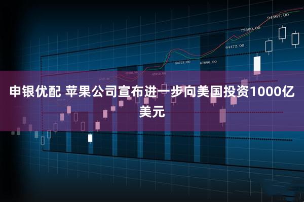 申银优配 苹果公司宣布进一步向美国投资1000亿美元