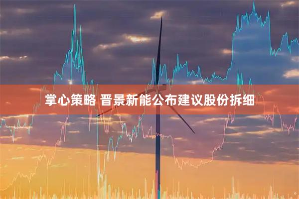 掌心策略 晋景新能公布建议股份拆细