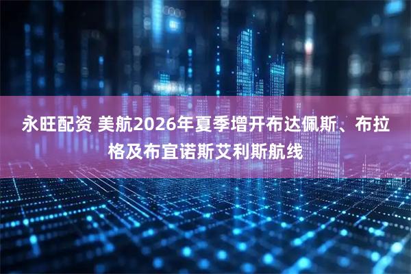永旺配资 美航2026年夏季增开布达佩斯、布拉格及布宜诺斯艾利斯航线