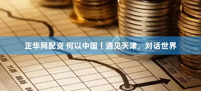 正华网配资 何以中国｜遇见天津，对话世界