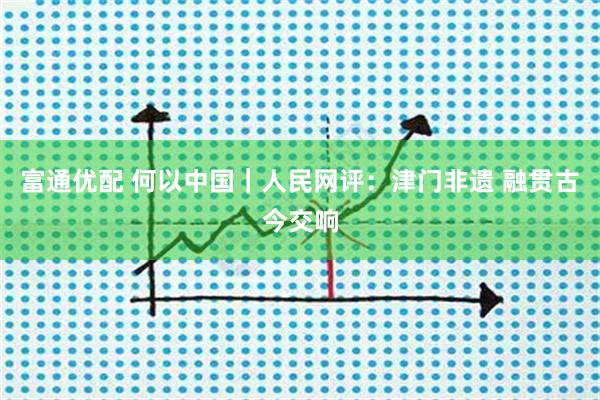 富通优配 何以中国｜人民网评：津门非遗 融贯古今交响