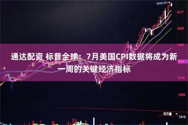 通达配资 标普全球：7月美国CPI数据将成为新一周的关键经济指标
