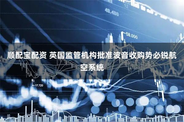 顺配宝配资 英国监管机构批准波音收购势必锐航空系统