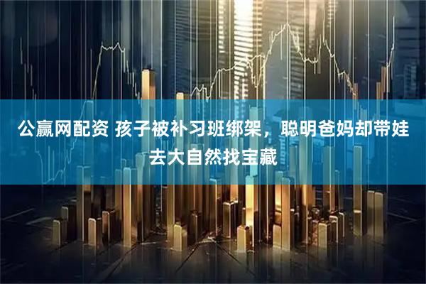 公赢网配资 孩子被补习班绑架，聪明爸妈却带娃去大自然找宝藏