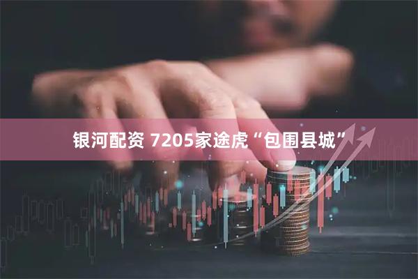 银河配资 7205家途虎“包围县城”