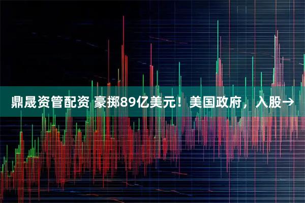 鼎晟资管配资 豪掷89亿美元！美国政府，入股→