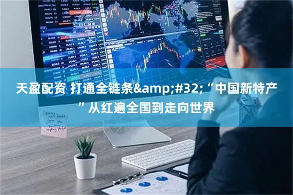 天盈配资 打通全链条&#32;“中国新特产”从红遍全国到走向世界