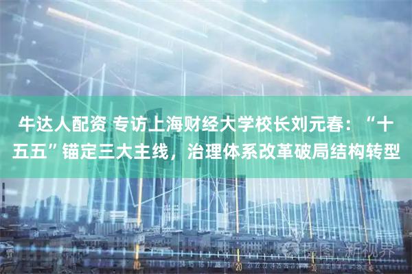 牛达人配资 专访上海财经大学校长刘元春：“十五五”锚定三大主线，治理体系改革破局结构转型