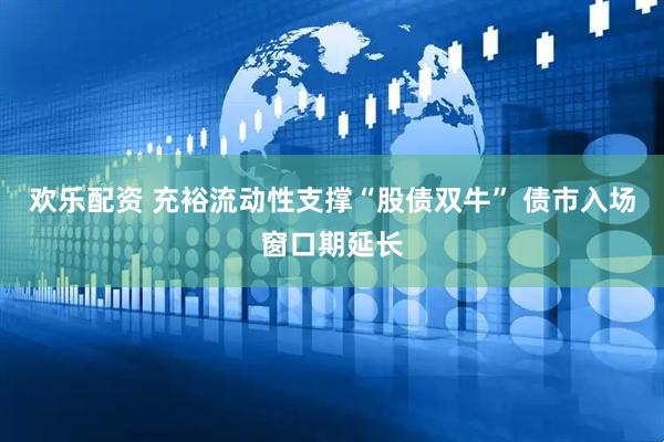 欢乐配资 充裕流动性支撑“股债双牛” 债市入场窗口期延长