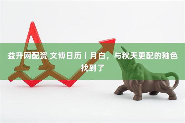 益升网配资 文博日历丨月白，与秋天更配的釉色找到了