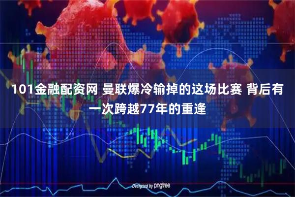 101金融配资网 曼联爆冷输掉的这场比赛 背后有一次跨越77年的重逢