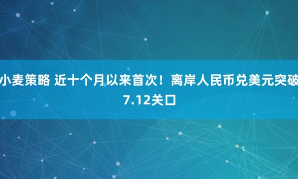 小麦策略 近十个月以来首次！离岸人民币兑美元突破7.12关口