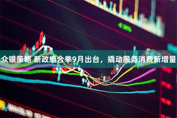众银策略 新政组合拳9月出台，撬动服务消费新增量