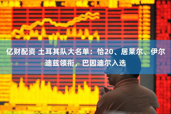 亿财配资 土耳其队大名单：恰20、居莱尔、伊尔迪兹领衔，巴因迪尔入选