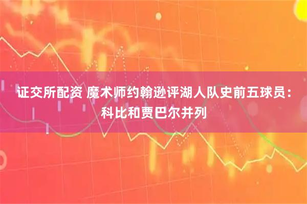 证交所配资 魔术师约翰逊评湖人队史前五球员：科比和贾巴尔并列