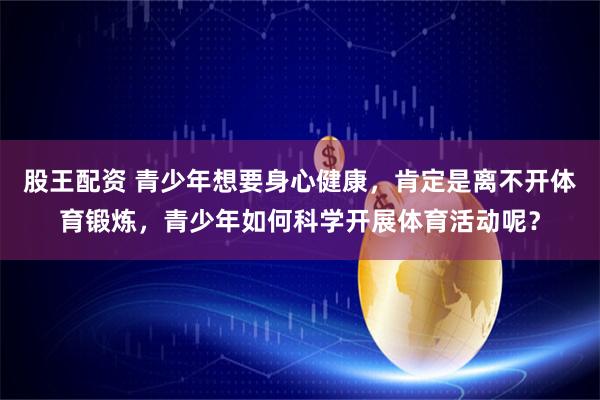 股王配资 青少年想要身心健康，肯定是离不开体育锻炼，青少年如何科学开展体育活动呢？