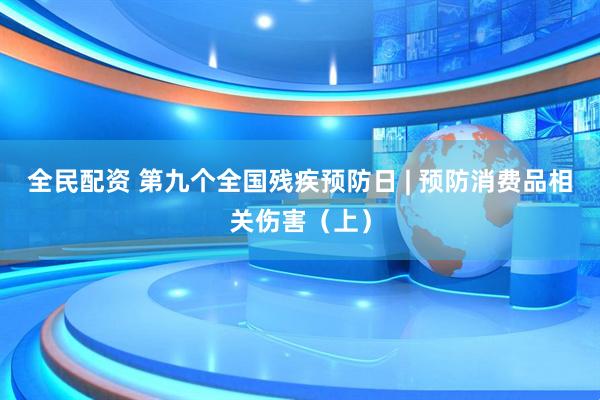 全民配资 第九个全国残疾预防日 | 预防消费品相关伤害（上）