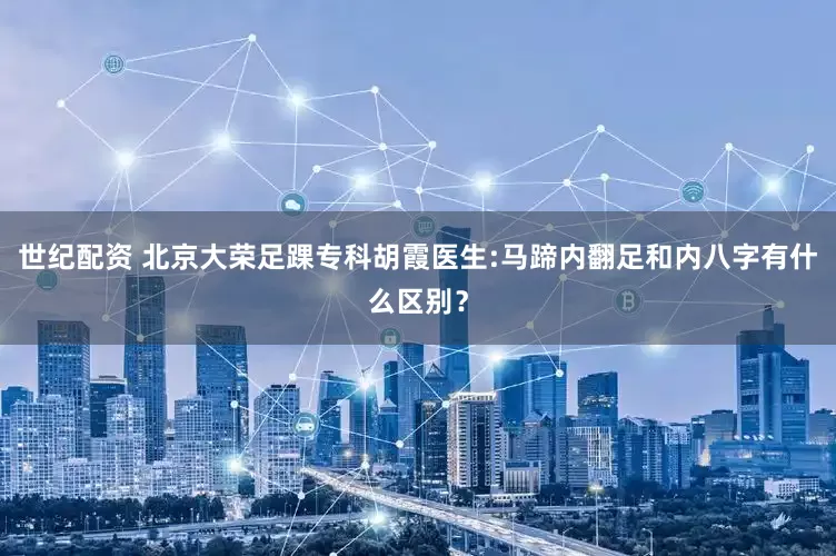 世纪配资 北京大荣足踝专科胡霞医生:马蹄内翻足和内八字有什么区别？