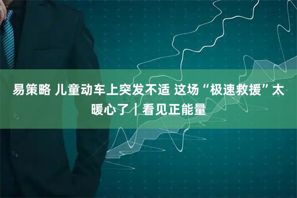 易策略 儿童动车上突发不适 这场“极速救援”太暖心了｜看见正能量